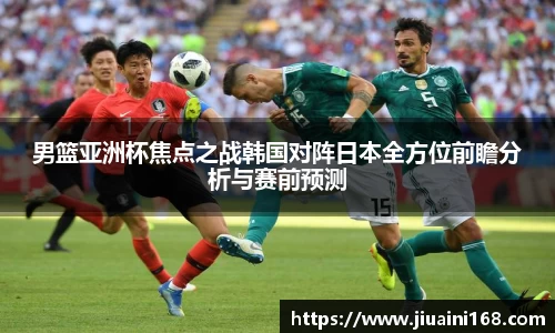 男篮亚洲杯焦点之战韩国对阵日本全方位前瞻分析与赛前预测